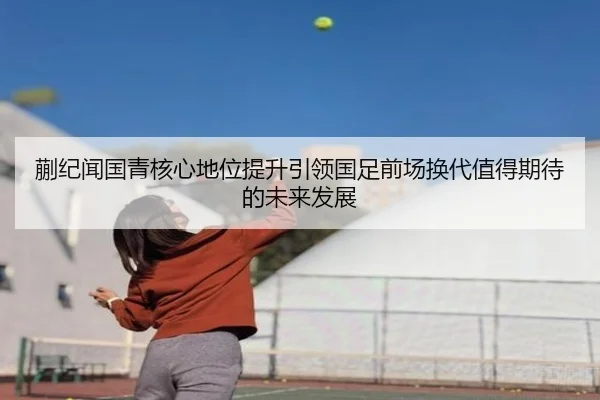 蒯纪闻国青核心地位提升引领国足前场换代值得期待的未来发展